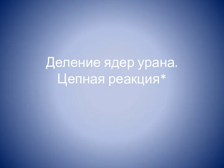 Деление ядер урана. Цепная реакция*