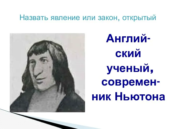 Назвать явление или закон, открытый Англий- ский ученый, современ- ник Ньютона