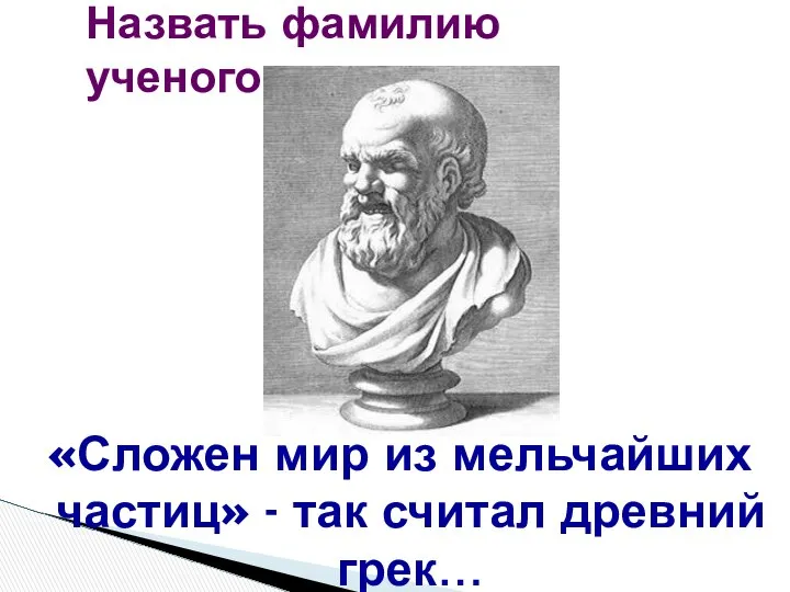 «Сложен мир из мельчайших частиц» - так считал древний грек… Назвать фамилию ученого