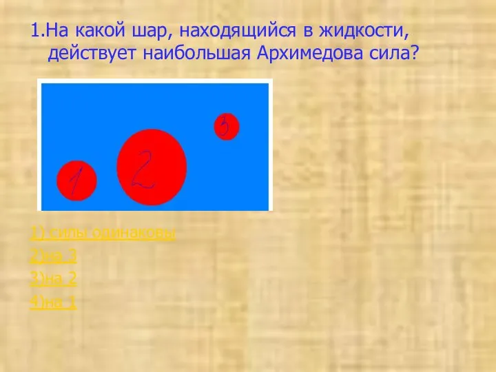 1.На какой шар, находящийся в жидкости, действует наибольшая Архимедова сила? 1)