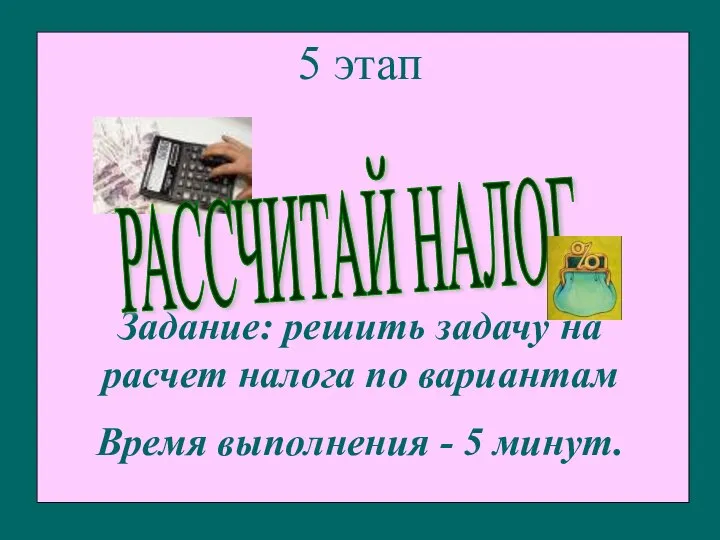 5 этап Задание: решить задачу на расчет налога по вариантам Время