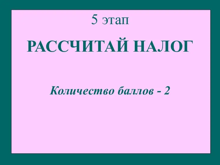 5 этап РАССЧИТАЙ НАЛОГ Количество баллов - 2