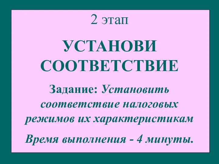 2 этап УСТАНОВИ СООТВЕТСТВИЕ Задание: Установить соответствие налоговых режимов их характеристикам Время выполнения - 4 минуты.