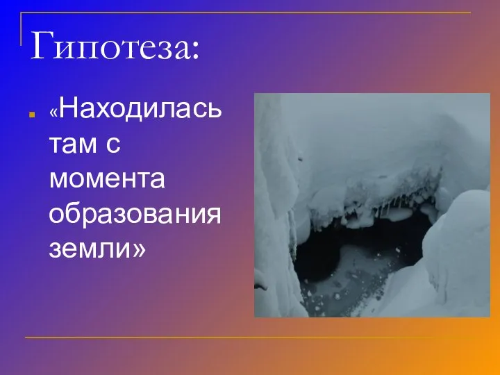 Гипотеза: «Находилась там с момента образования земли»