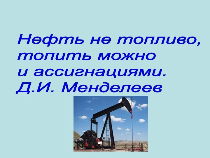 Нефть не топливо, топить можно и ассигнациями. Д.И. Менделеев