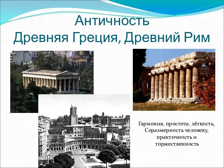 Античность Древняя Греция, Древний Рим Гармония, простота, лёгкость, Соразмерность человеку, практичность и торжественность