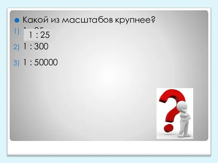 Какой из масштабов крупнее? 1 : 25 1 : 300 1 : 50000 1 : 25