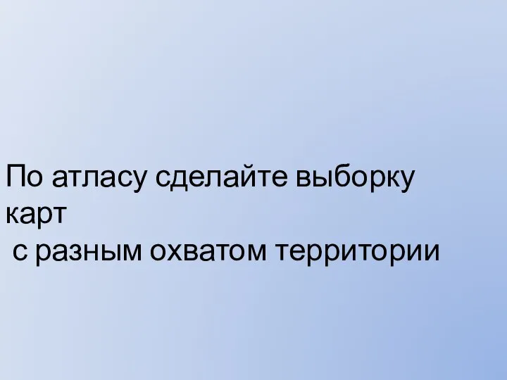 По атласу сделайте выборку карт с разным охватом территории