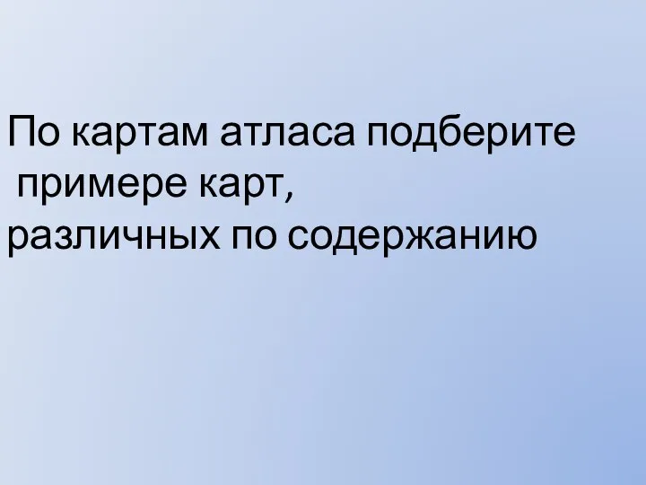 По картам атласа подберите примере карт, различных по содержанию