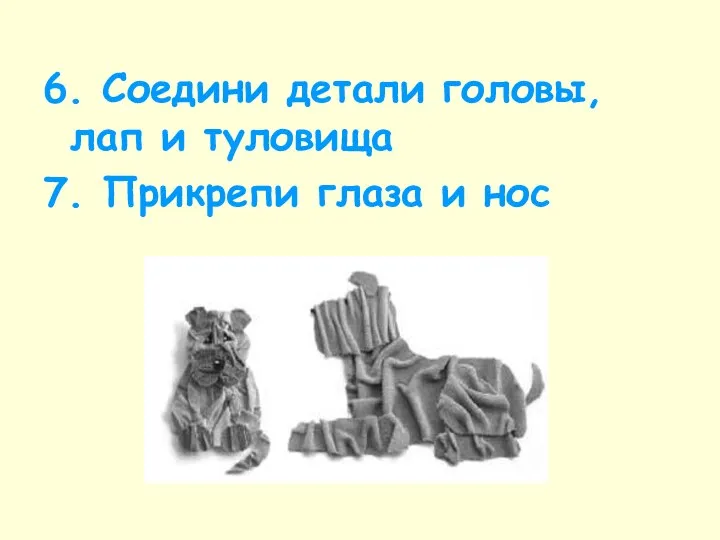 6. Соедини детали головы, лап и туловища 7. Прикрепи глаза и нос