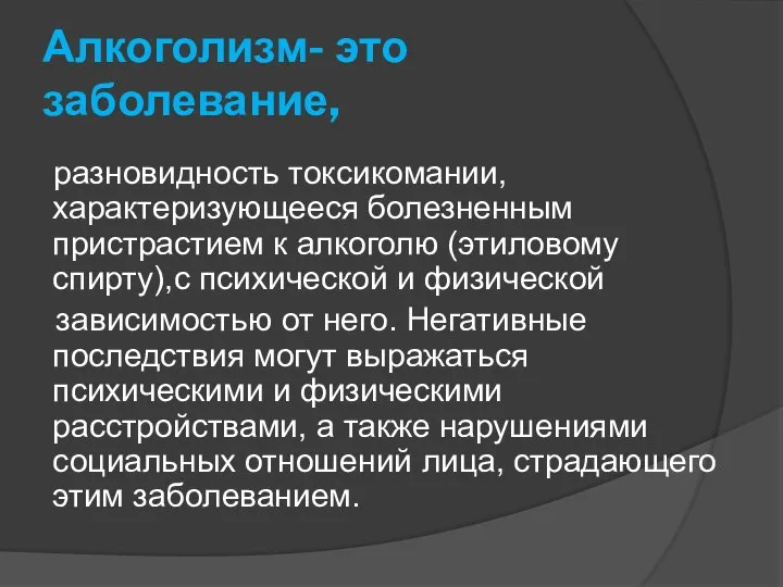 Алкоголизм- это заболевание, разновидность токсикомании, характеризующееся болезненным пристрастием к алкоголю (этиловому