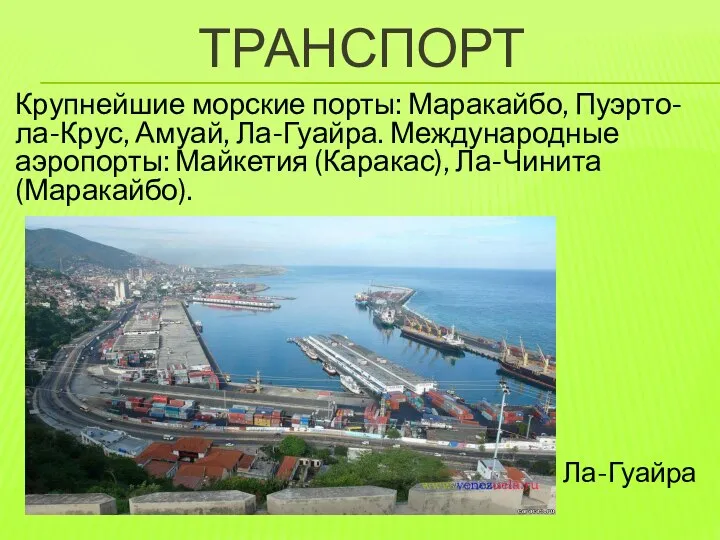 Транспорт Крупнейшие морские порты: Маракайбо, Пуэрто-ла-Крус, Амуай, Ла-Гуайра. Международные аэропорты: Майкетия (Каракас), Ла-Чинита (Маракайбо). Ла-Гуайра