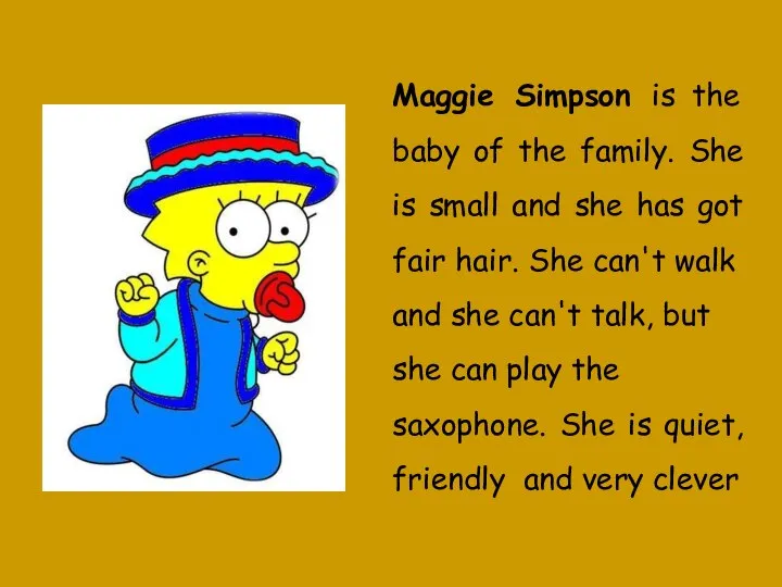 Maggie Simpson is the baby of the family. She is small