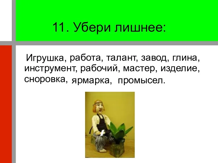 11. Убери лишнее: работа, талант, завод, глина, инструмент, рабочий, мастер, изделие, сноровка, Игрушка, промысел. ярмарка,