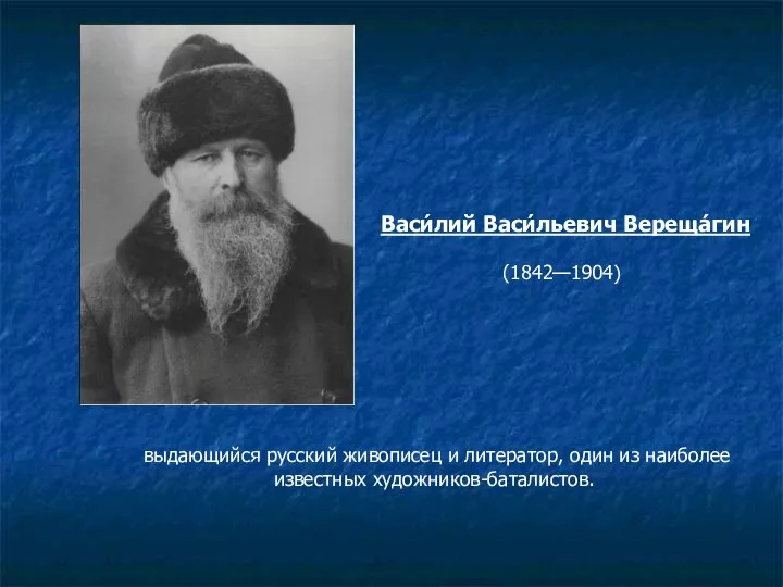 выдающийся русский живописец и литератор, один из наиболее известных художников-баталистов. Васи́лий Васи́льевич Вереща́гин (1842—1904)