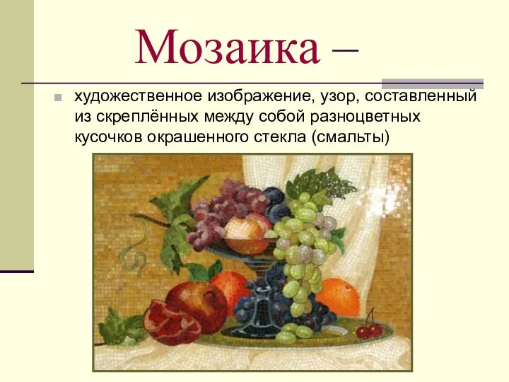 Мозаика – художественное изображение, узор, составленный из скреплённых между собой разноцветных кусочков окрашенного стекла (смальты)