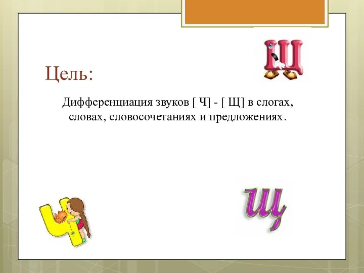 Цель: Дифференциация звуков [ Ч] - [ Щ] в слогах, словах, словосочетаниях и предложениях.