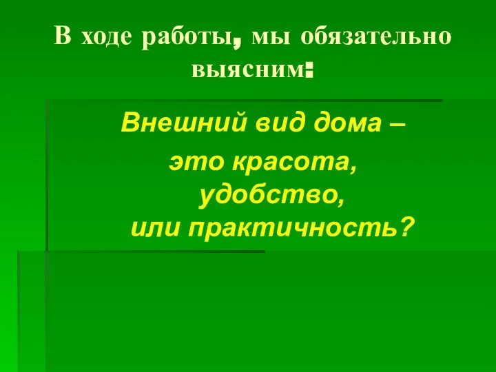 В ходе работы, мы обязательно выясним: Внешний вид дома – это красота, удобство, или практичность?