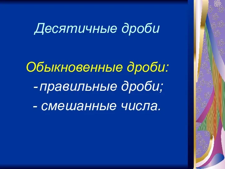 Десятичные дроби Обыкновенные дроби: правильные дроби; - смешанные числа.