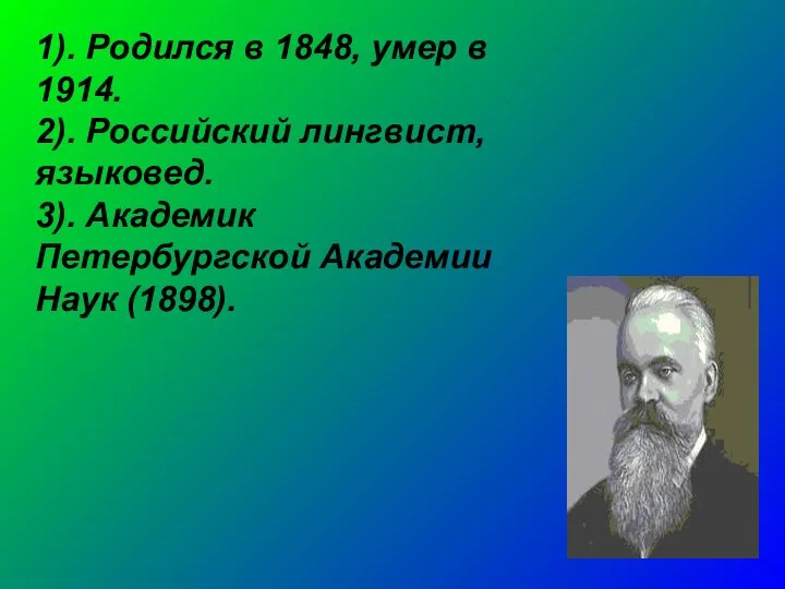 1). Родился в 1848, умер в 1914. 2). Российский лингвист, языковед.