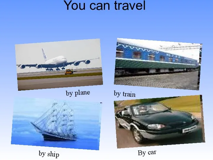 You can travel By car by ship by plane by train