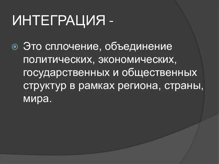 ИНТЕГРАЦИЯ - Это сплочение, объединение политических, экономических, государственных и общественных структур в рамках региона, страны, мира.