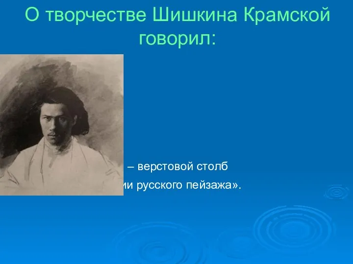 О творчестве Шишкина Крамской говорил: «Шишкин – верстовой столб в развитии русского пейзажа».