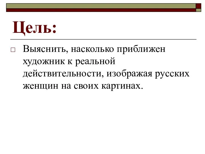 Цель: Выяснить, насколько приближен художник к реальной действительности, изображая русских женщин на своих картинах.