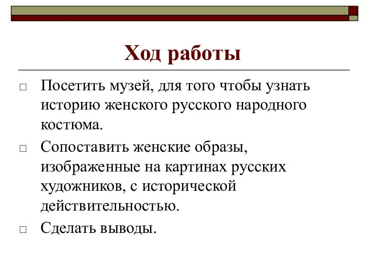 Ход работы Посетить музей, для того чтобы узнать историю женского русского