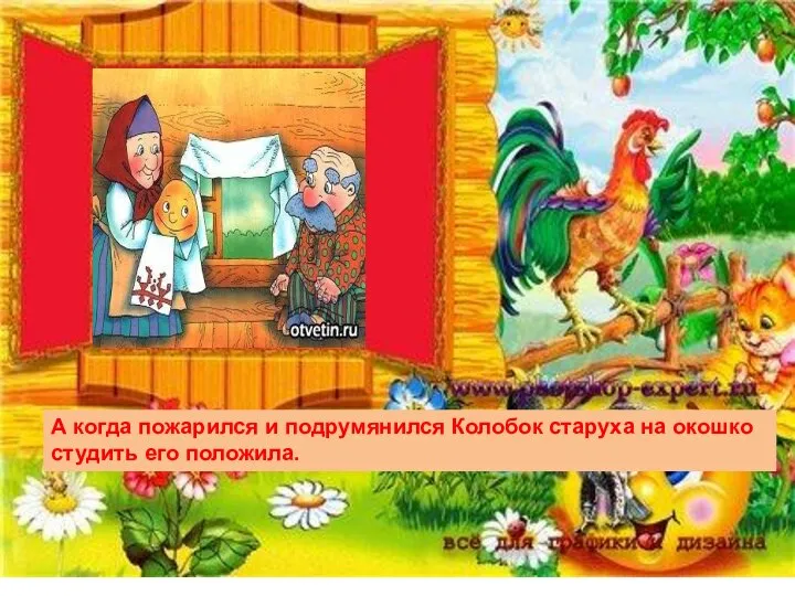 А когда пожарился и подрумянился Колобок старуха на окошко студить его положила.