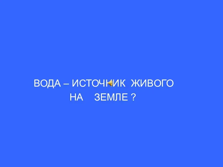 ВОДА – ИСТОЧНИК ЖИВОГО НА ЗЕМЛЕ ?