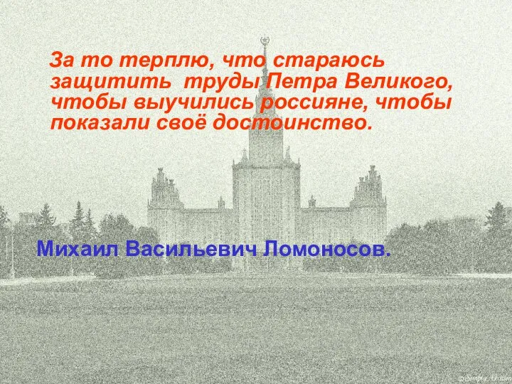 За то терплю, что стараюсь защитить труды Петра Великого, чтобы выучились