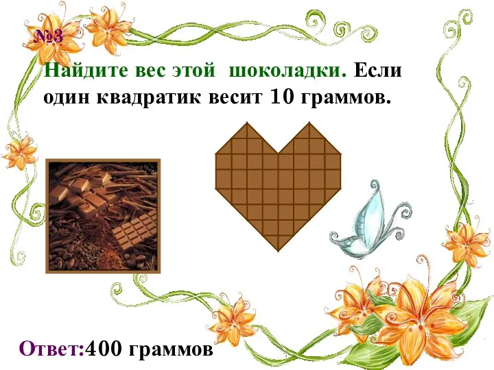 Найдите вес этой шоколадки. Если один квадратик весит 10 граммов. Ответ:400 граммов №3