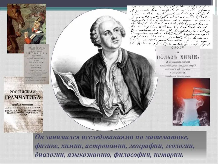 Он занимался исследованиями по математике, физике, химии, астрономии, географии, геологии, биологии, языкознанию, философии, истории.