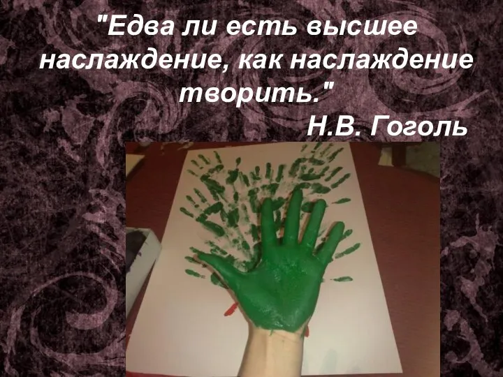 "Едва ли есть высшее наслаждение, как наслаждение творить." Н.В. Гоголь