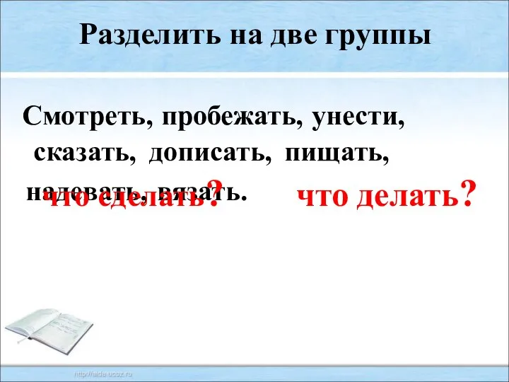 пробежать, вязать. надевать, пищать, дописать, сказать, унести, Смотреть, что сделать? что делать? Разделить на две группы