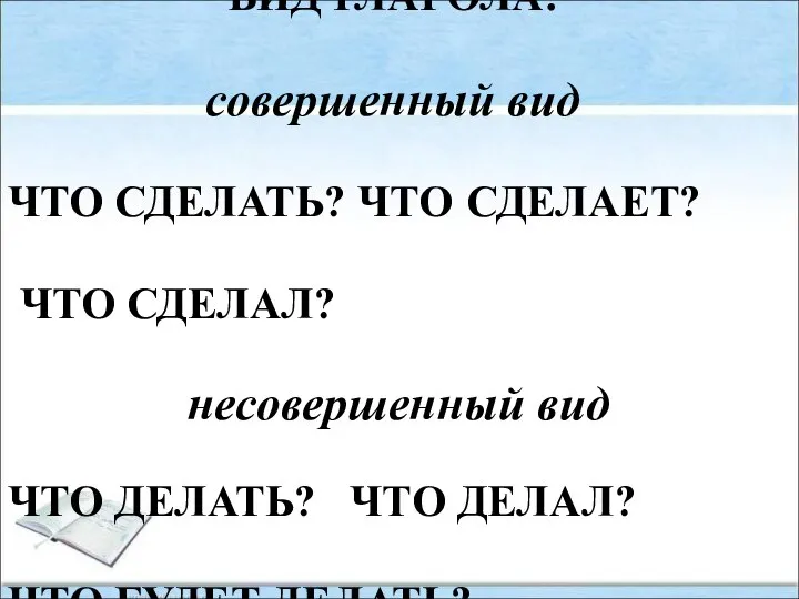 ВИД ГЛАГОЛА: совершенный вид ЧТО СДЕЛАТЬ? ЧТО СДЕЛАЕТ? ЧТО СДЕЛАЛ? несовершенный