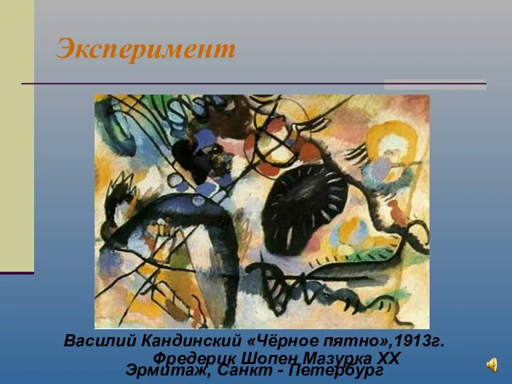 Эксперимент Василий Кандинский «Чёрное пятно»,1913г. Эрмитаж, Санкт - Петербург Фредерик Шопен Мазурка XX