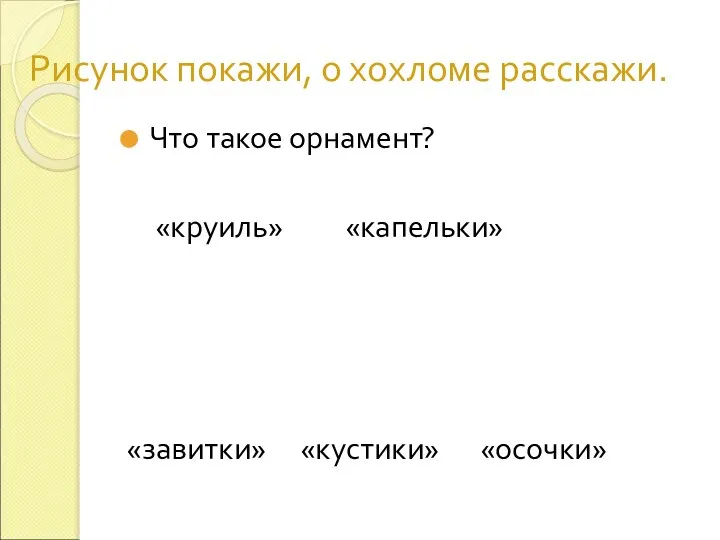 Рисунок покажи, о хохломе расскажи. Что такое орнамент? «круиль» «капельки» «завитки» «кустики» «осочки»