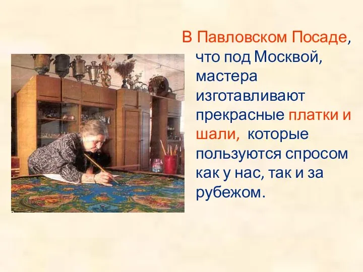В Павловском Посаде, что под Москвой, мастера изготавливают прекрасные платки и