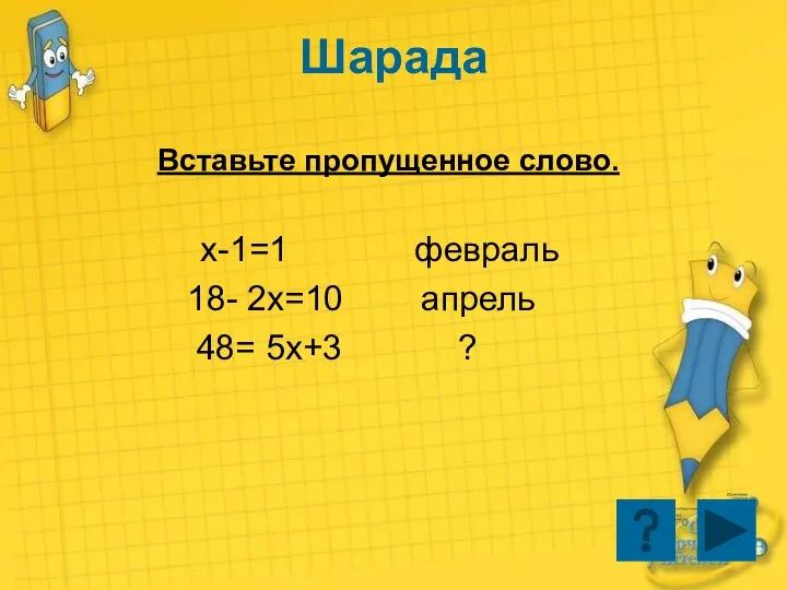 Шарада Вставьте пропущенное слово. x-1=1 февраль 18- 2x=10 апрель 48= 5x+3 ?