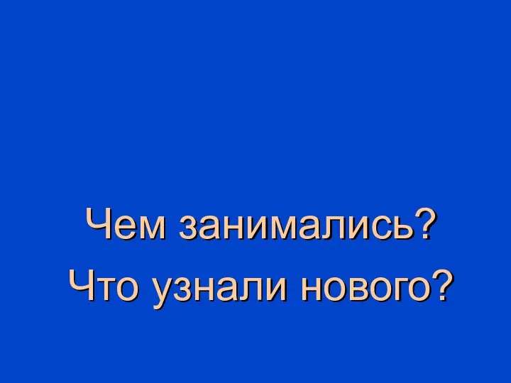 ИТОГ УРОКА Чем занимались? Что узнали нового?