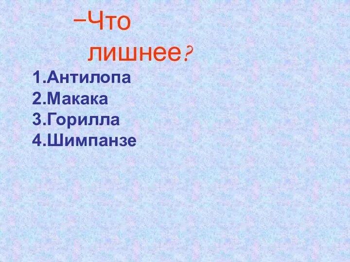 Что лишнее? 1.Антилопа 2.Макака 3.Горилла 4.Шимпанзе