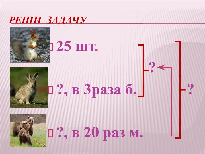 РЕШИ ЗАДАЧУ 25 шт. ? ?, в 3раза б. ? ?, в 20 раз м.