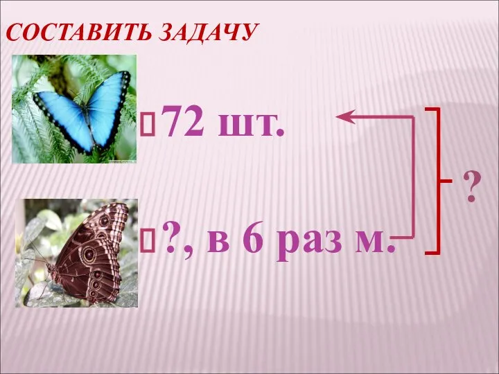 СОСТАВИТЬ ЗАДАЧУ 72 шт. ?, в 6 раз м.