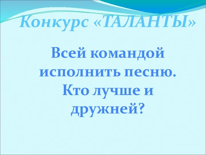 Конкурс «ТАЛАНТЫ» Всей командой исполнить песню. Кто лучше и дружней?