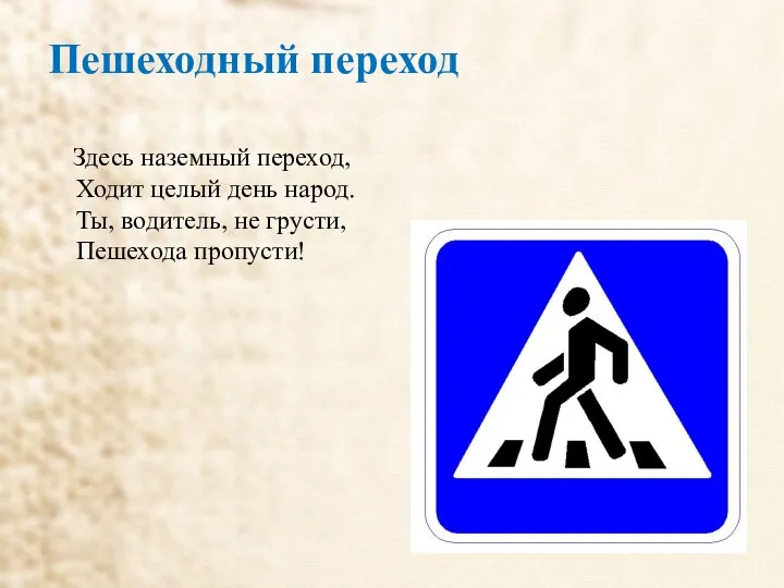 Пешеходный переход Здесь наземный переход, Ходит целый день народ. Ты, водитель, не грусти, Пешехода пропусти!