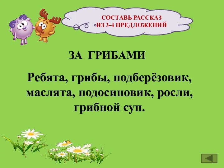 СОСТАВЬ РАССКАЗ ИЗ 3-4 ПРЕДЛОЖЕНИЙ ЗА ГРИБАМИ Ребята, грибы, подберёзовик, маслята, подосиновик, росли, грибной суп.