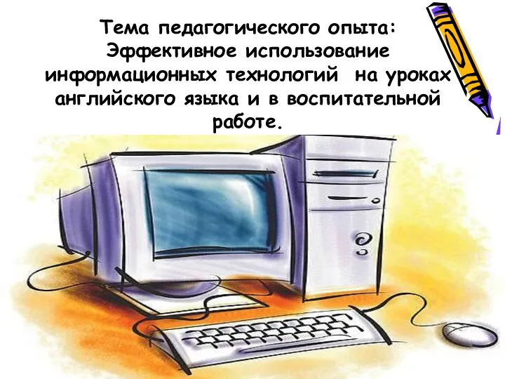 Тема педагогического опыта: Эффективное использование информационных технологий на уроках английского языка и в воспитательной работе.