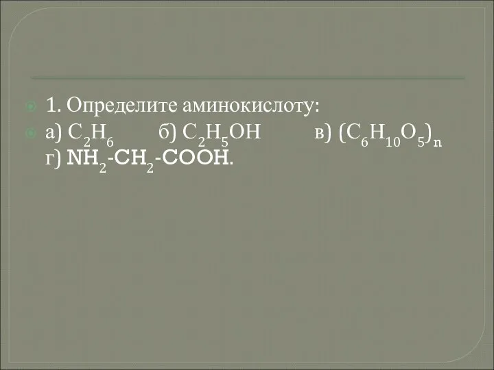 1. Определите аминокислоту: а) С2Н6 б) С2Н5ОН в) (С6Н10О5)n г) NH2-CH2-COOH.
